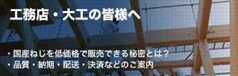 工務店・大工の皆様へ-国産ねじを低価格で販売できる秘密とは？/品質・納期・配送・決済などのご案内
